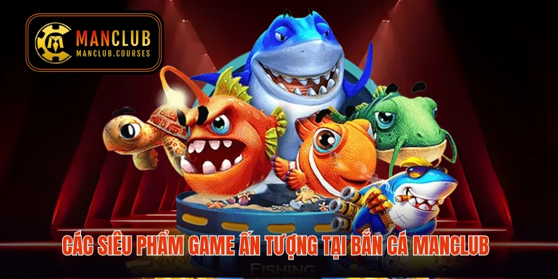 Các siêu phẩm game ấn tượng tại bắn cá Manclub